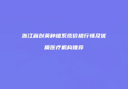 浙江省创英种植系统价格行情及优质医疗机构推荐