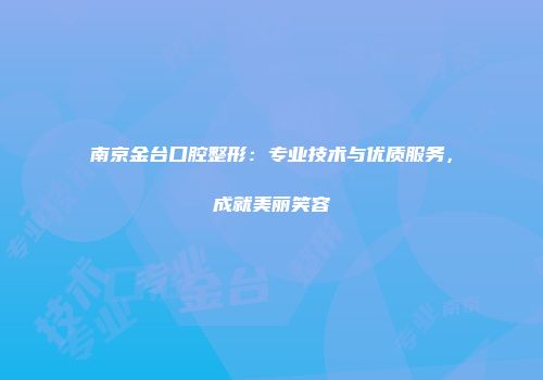 南京金台口腔整形：专业技术与优质服务，成就美丽笑容