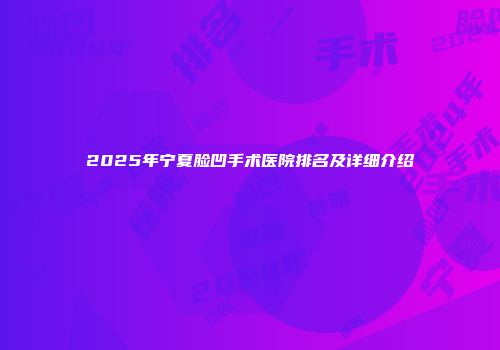 2025年宁夏脸凹手术医院排名及详细介绍