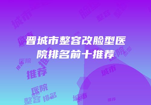 晋城市整容改脸型医院排名前十推荐