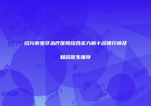 绍兴市虫牙治疗医院综合实力前十名排行榜及知名医生推荐