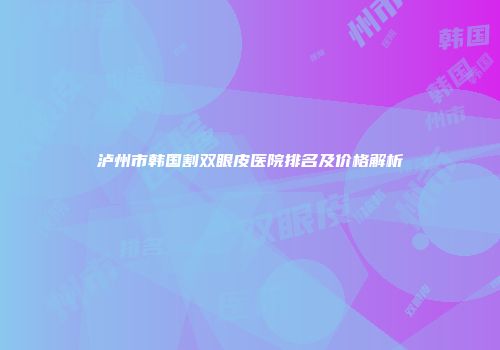 泸州市韩国割双眼皮医院排名及价格解析