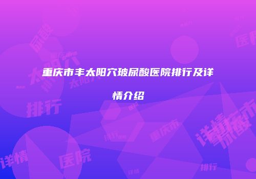 重庆市丰太阳穴玻尿酸医院排行及详情介绍