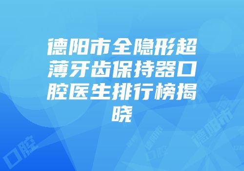 德阳市全隐形超薄牙齿保持器口腔医生排行榜揭晓
