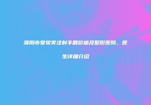 濮阳市爱贝芙注射丰唇价格及整形医院、医生详细介绍