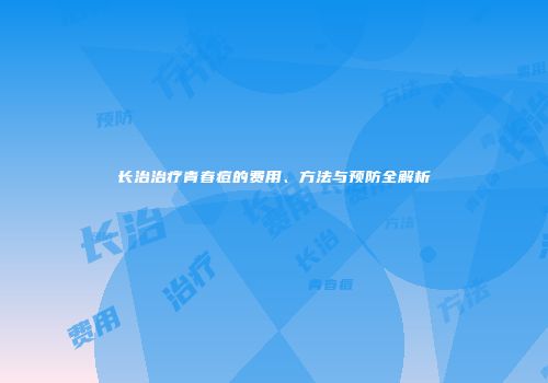长治治疗青春痘的费用、方法与预防全解析