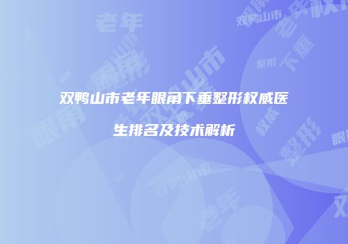 双鸭山市老年眼角下垂整形权威医生排名及技术解析