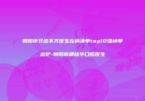 朝阳市牙齿不齐医生在榜清单top10强榜单出炉-朝阳市都桂华口腔医生