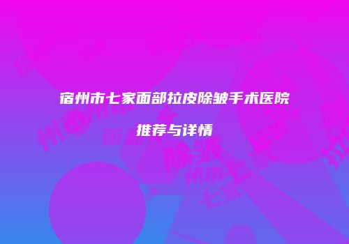 宿州市七家面部拉皮除皱手术医院推荐与详情