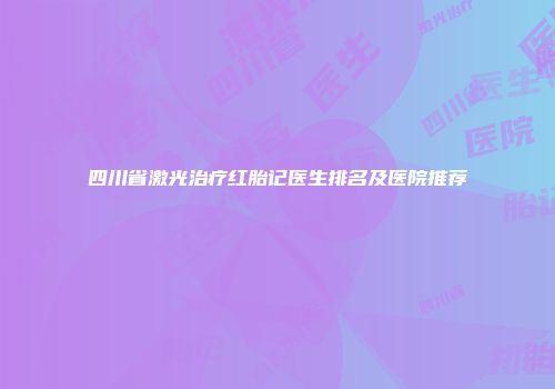 四川省激光治疗红胎记医生排名及医院推荐