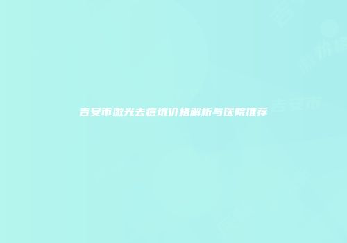 吉安市激光去痘坑价格解析与医院推荐