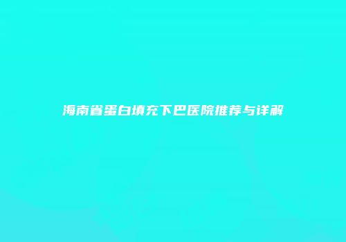 海南省蛋白填充下巴医院推荐与详解
