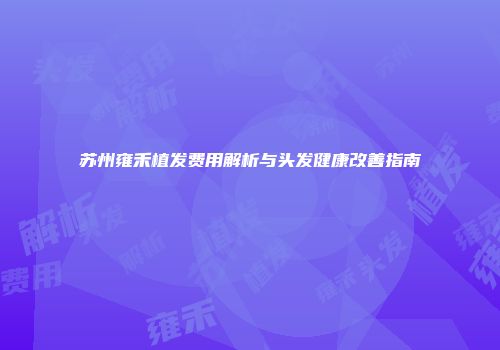 苏州雍禾植发费用解析与头发健康改善指南