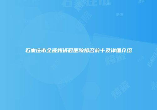 石家庄市全瓷烤瓷冠医院排名前十及详细介绍