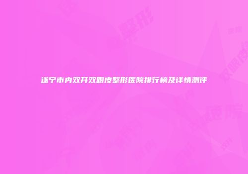 遂宁市内双开双眼皮整形医院排行榜及详情测评