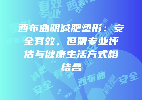 西布曲明减肥塑形：安全有效，但需专业评估与健康生活方式相结合