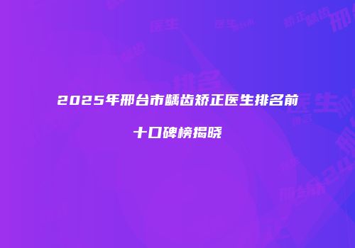 2025年邢台市龋齿矫正医生排名前十口碑榜揭晓