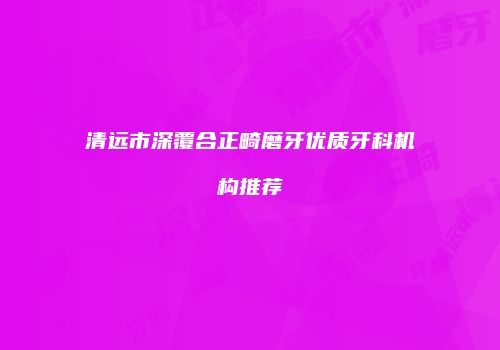 清远市深覆合正畸磨牙优质牙科机构推荐
