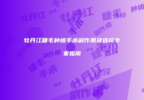 牡丹江睫毛种植手术副作用及选择专家指南