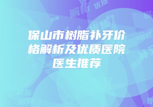 保山市树脂补牙价格解析及优质医院医生推荐