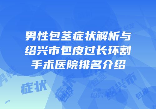 男性包茎症状解析与绍兴市包皮过长环割手术医院排名介绍
