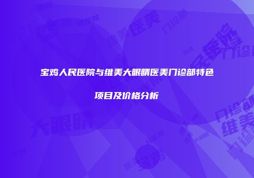 宝鸡人民医院与维美大眼睛医美门诊部特色项目及价格分析