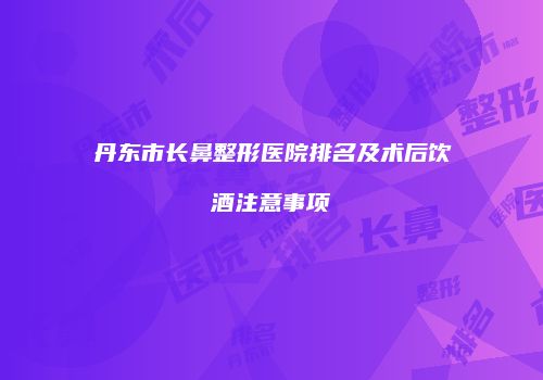 丹东市长鼻整形医院排名及术后饮酒注意事项