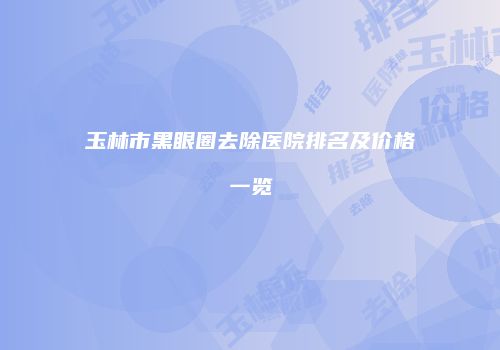 玉林市黑眼圈去除医院排名及价格一览