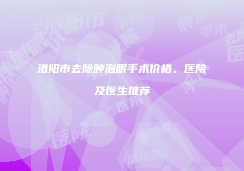 洛阳市去除肿泡眼手术价格、医院及医生推荐