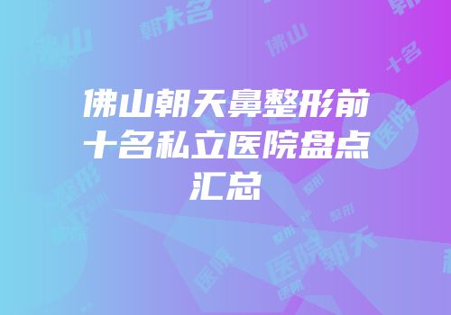佛山朝天鼻整形前十名私立医院盘点汇总