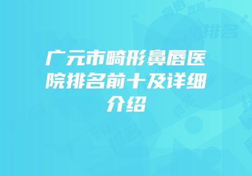 广元市畸形鼻唇医院排名前十及详细介绍