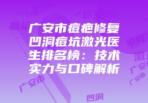 广安市痘疤修复凹洞痘坑激光医生排名榜：技术实力与口碑解析