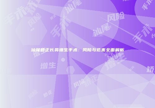 汕尾矫正长鼻增生手术：风险与危害全面解析