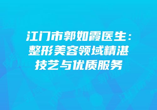 江门市郭如霞医生：整形美容领域精湛技艺与优质服务
