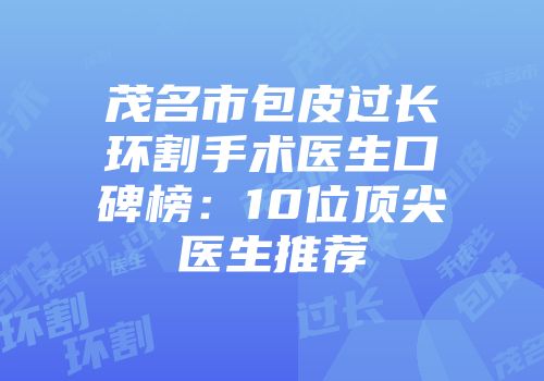 茂名市包皮过长环割手术医生口碑榜：10位顶尖医生推荐