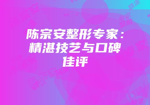 陈宗安整形专家：精湛技艺与口碑佳评