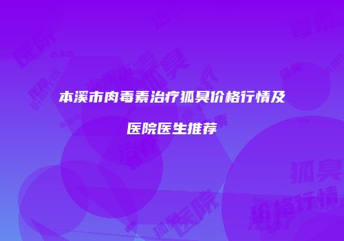 本溪市肉毒素治疗狐臭价格行情及医院医生推荐