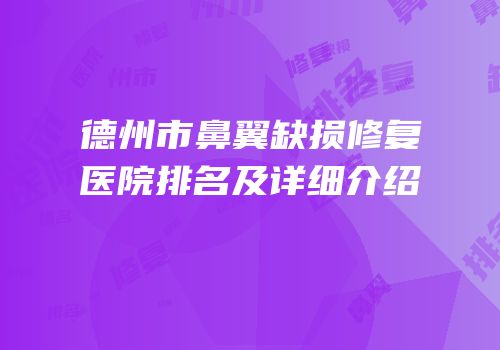 德州市鼻翼缺损修复医院排名及详细介绍