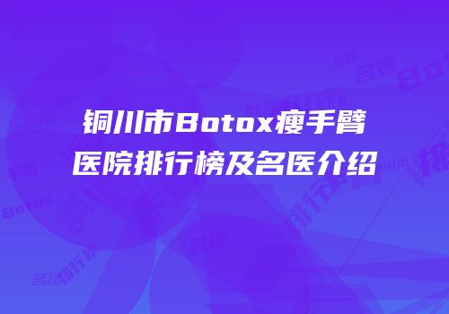 铜川市Botox瘦手臂医院排行榜及名医介绍