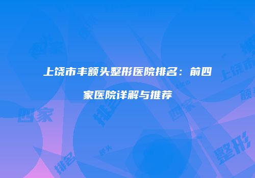 上饶市丰额头整形医院排名：前四家医院详解与推荐