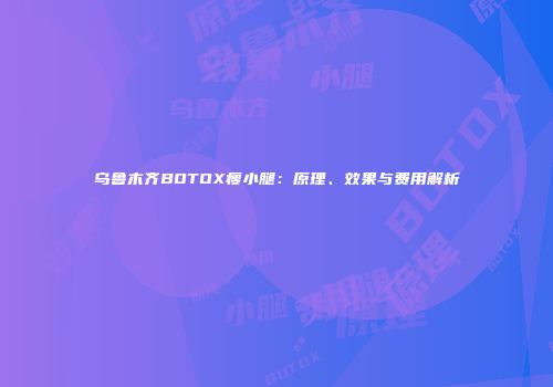 乌鲁木齐BOTOX瘦小腿：原理、效果与费用解析
