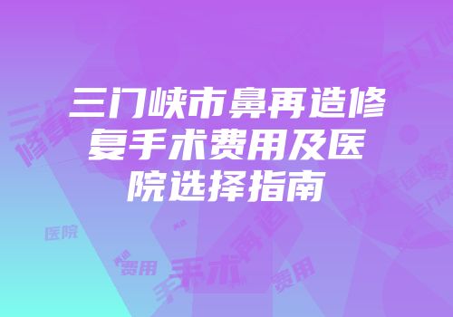 三门峡市鼻再造修复手术费用及医院选择指南