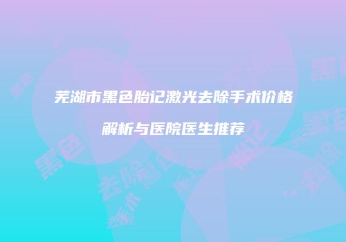 芜湖市黑色胎记激光去除手术价格解析与医院医生推荐