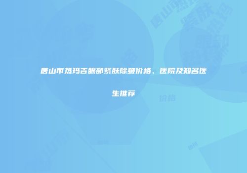 唐山市热玛吉眼部紧肤除皱价格、医院及知名医生推荐