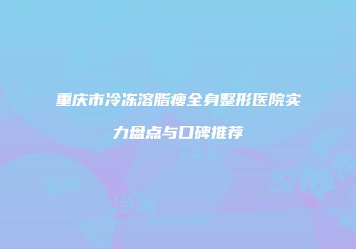 重庆市冷冻溶脂瘦全身整形医院实力盘点与口碑推荐