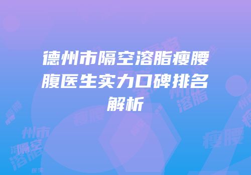 德州市隔空溶脂瘦腰腹医生实力口碑排名解析