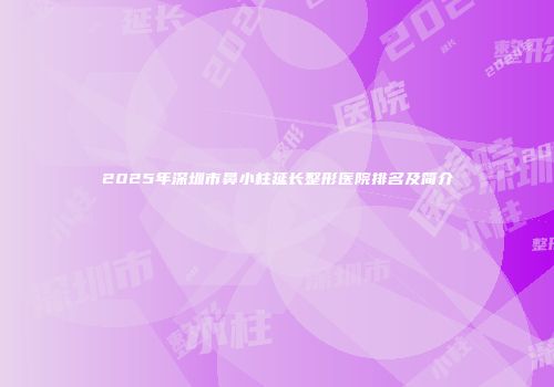 2025年深圳市鼻小柱延长整形医院排名及简介
