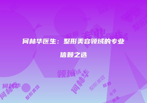 何林华医生：整形美容领域的专业信赖之选