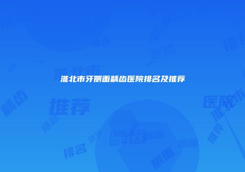 淮北市牙侧面龋齿医院排名及推荐