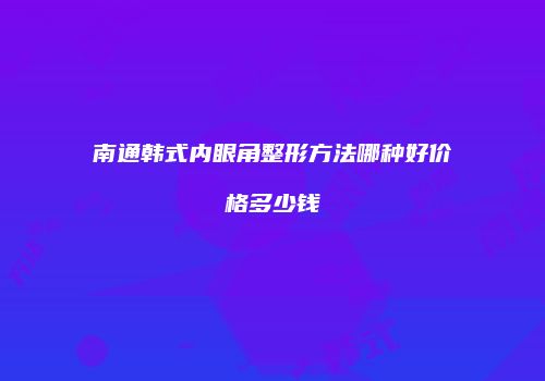 南通韩式内眼角整形方法哪种好价格多少钱